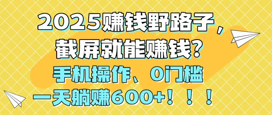 2025赚钱野路子，截屏就能赚钱？手机操作0门槛，一天躺赚600+！！！-创业吧