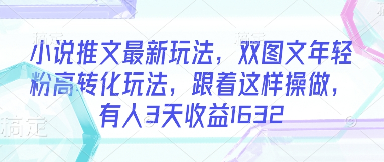 小说推文最新玩法，双图文年轻粉高转化玩法，跟着这样操做，有人3天收益1632-创业吧