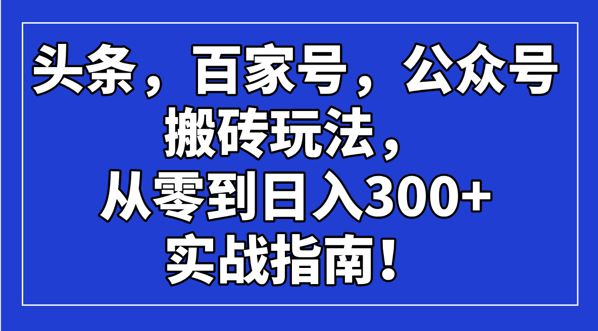 头条，百家号，公众号搬砖玩法，从零到日入300+的实战指南！-创业吧