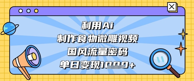 利用Ai制作食物微雕视频，国风流量密码，单日变现数张-创业吧