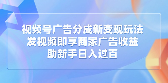 视频号广告分成新变现玩法：发视频即享商家广告收益，助新手日入过百-创业吧