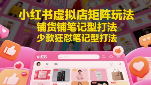 小红书虚拟店矩阵玩法，铺货铺笔记型打法，少款狂怼笔记型打法-创业吧