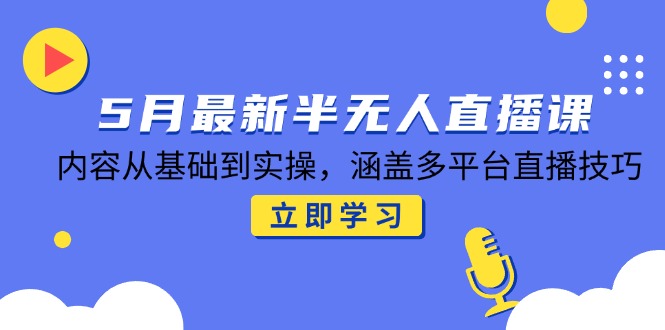 5月最新半无人直播课，内容从基础到实操，涵盖多平台直播技巧-创业吧