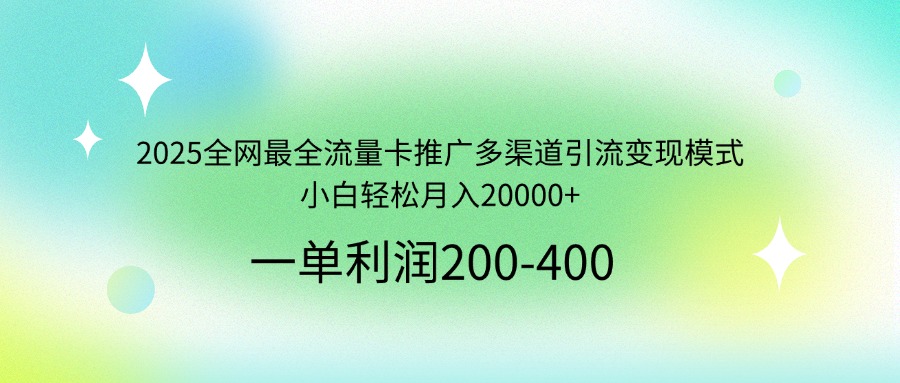 2025全网最全流量卡推广多渠道引流变现模式，小白轻松月入20000+-创业吧