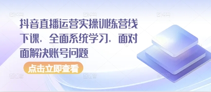 抖音直播运营实操训练营线下课，全面系统学习，面对面解决账号问题-创业吧