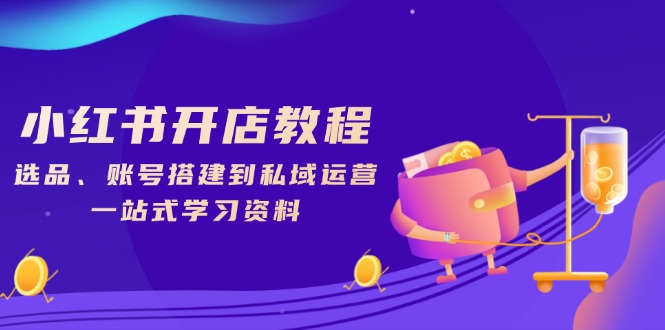 小红书开店教程，选品、账号搭建到私域运营，一站式学习资料-创业吧