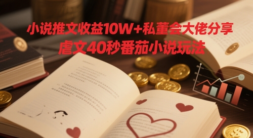 小说推文收益10W+私董会大佬分享，虐文40秒番茄小说玩法-创业吧