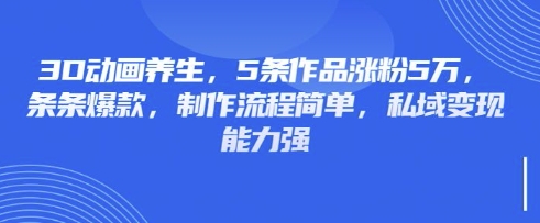 3D动画养生，5条作品涨粉5万，条条爆款，制作流程简单，私域变现能力强-创业吧
