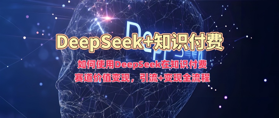 如何使用DeepSeek在知识付费赛道价值变现，引流+变现全流程-创业吧