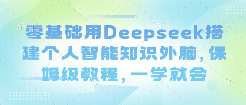 零基础用Deepseek搭建个人智能知识外脑，保姆级教程，一学就会-创业吧