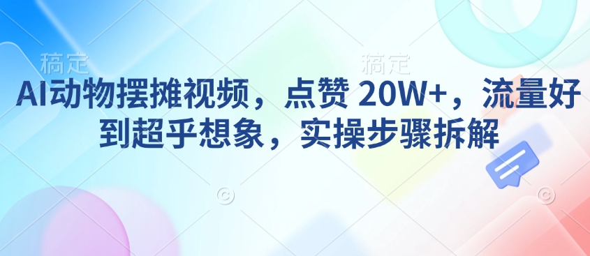 AI动物摆摊视频，点赞 20W+，流量好到超乎想象，实操步骤拆解-创业吧