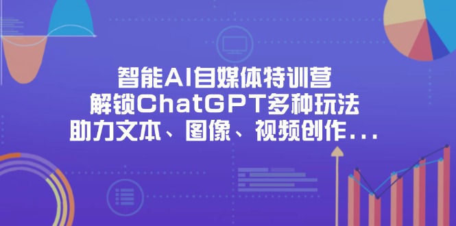智能AI自媒体特训营，解锁ChatGPT多种玩法，助力文本、图像、视频创作…-创业吧