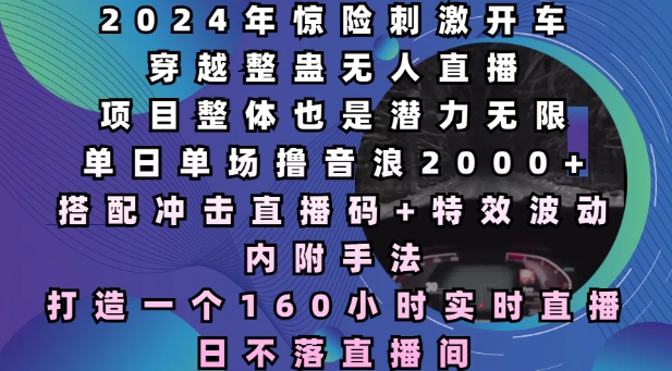 2024年惊险刺激开车穿越整蛊无人直播，单日单场撸音浪2000+，打造一个160小时实时直播日不落直播间【揭秘】-创业吧