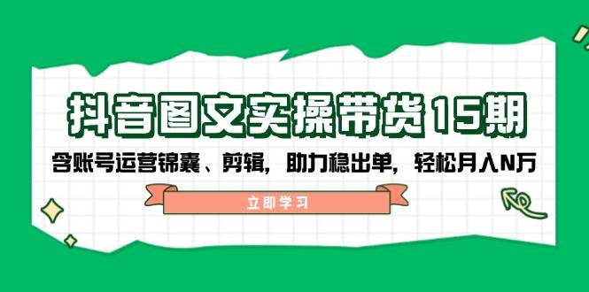 抖音图文带货实操第15期：账号运营锦囊、剪辑，助力稳出单，轻松月入N万-创业吧