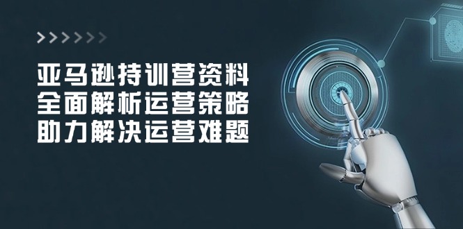 亚马逊持训营资料，全面解析运营策略，助力解决运营难题-创业吧
