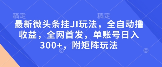 最新微头条挂JI玩法，全自动撸收益，全网首发，单账号日入300+，附矩阵玩法【揭秘】-创业吧
