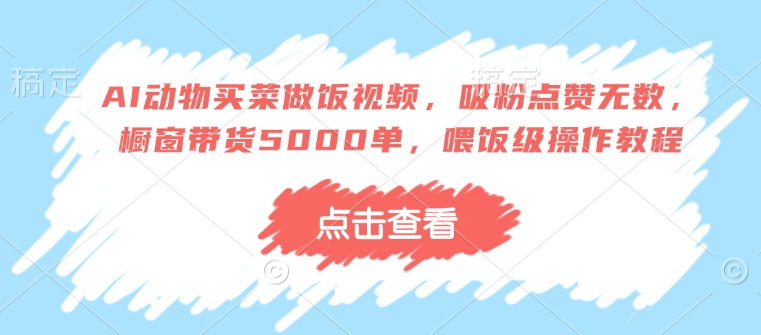 AI动物买菜做饭视频，吸粉点赞无数，橱窗带货5000单，喂饭级操作教程-创业吧