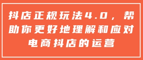 抖店正规玩法4.0，帮助你更好地理解和应对电商抖店的运营-创业吧