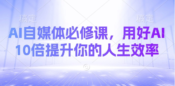 AI自媒体必修课，用好AI 10倍提升你的人生效率-创业吧
