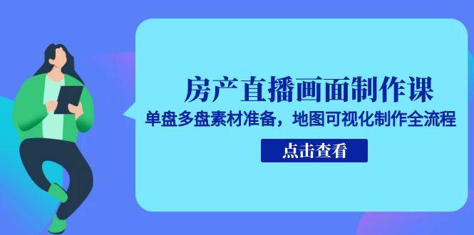 房产直播画面制作课，单盘多盘素材准备，地图可视化制作全流程-创业吧