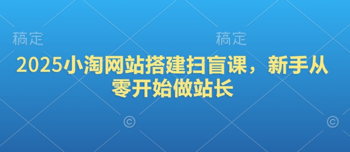 2025小淘网站搭建扫盲课，新手从零开始做站长-创业吧