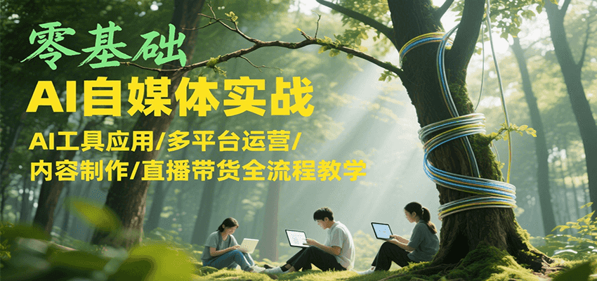 零基础AI自媒体实战，AI工具应用/多平台运营/内容制作/直播带货全流程教学-创业吧