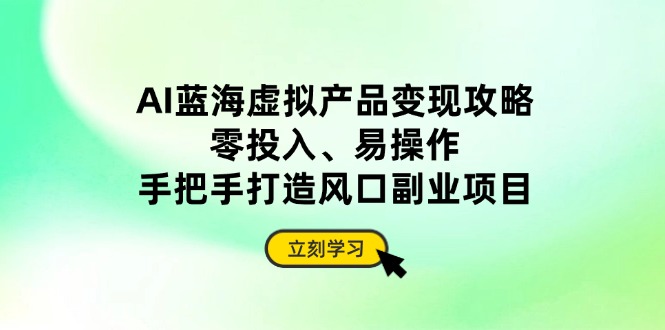 AI蓝海虚拟产品变现攻略，零投入、易操作，手把手打造风口副业项目-创业吧