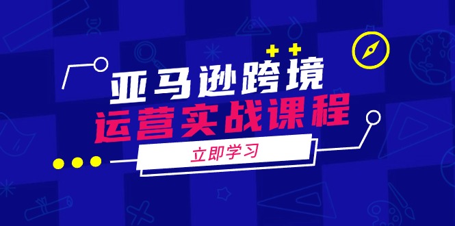 亚马逊跨境运营实战课程：涵盖亚马逊运营、申诉、选品等多个方面-创业吧