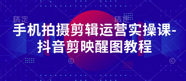 手机拍摄剪辑运营实操课-抖音剪映醒图教程-创业吧