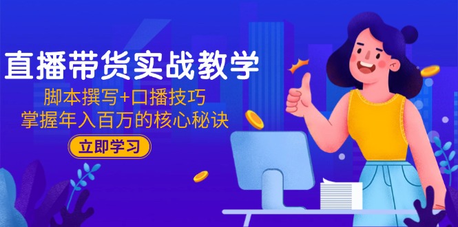 直播带货实战教学：脚本撰写+口播技巧，掌握年入百万的核心秘诀-创业吧