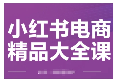 小红书电商精品大全课，快速掌握小红书运营技巧，实现精准引流与爆单目标，轻松玩转小红书电商(更新2月)-创业吧