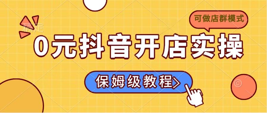 0元抖音开店实操，保姆级教程适合小白(可做店群模式-创业吧