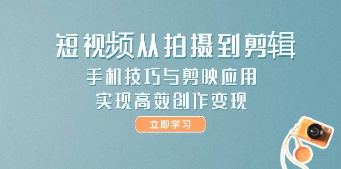 短视频从拍摄到剪辑，手机技巧与剪映应用，实现高效创作变现-创业吧