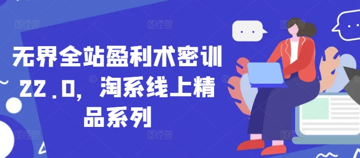 无界全站盈利术密训22.0，淘系线上精品系列-创业吧