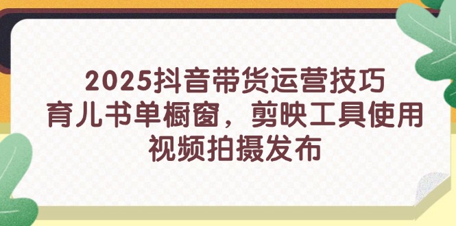 2025抖音带货运营技巧，育儿书单橱窗，剪映工具使用，视频拍摄发布-创业吧