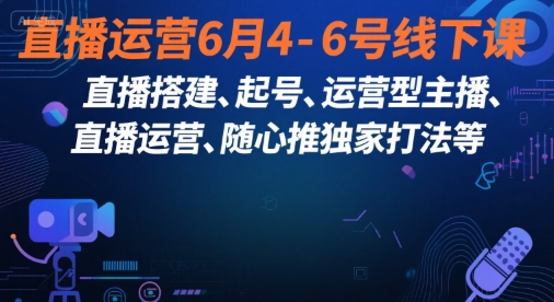 直播运营6月4-6号线下课，‬直播搭建、起号、运营型主播、直播运‬营、随心推独家打法等-创业吧