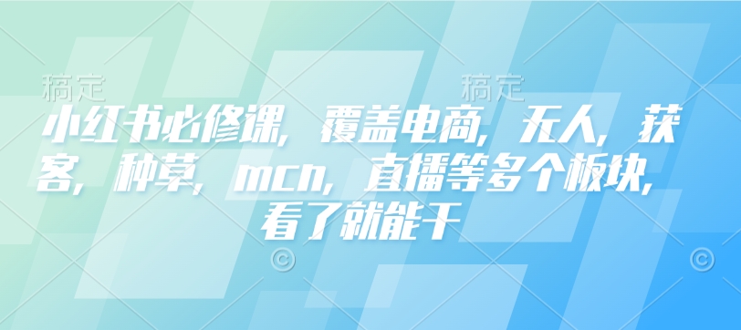 小红书必修课，覆盖电商，无人，获客，种草，mcn，直播等多个板块，看了就能干-创业吧