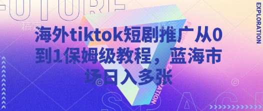 海外tiktok短剧推广从0到1保姆级教程，蓝海市场日入多张-创业吧