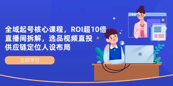 全域起号核心课程，ROI超10倍直播间拆解，选品直投，供应链定位人设布局-创业吧