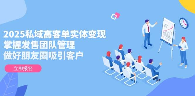 2025私域高客单实体变现，掌握发售团队管理，做好朋友圈吸引客户-创业吧