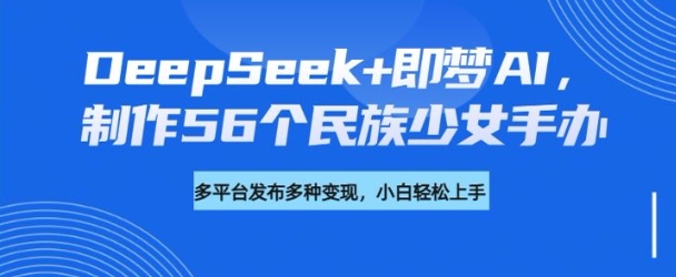 DeepSeek+即梦AI，制作56个民族少女手办，附详细教程+变现方向-创业吧