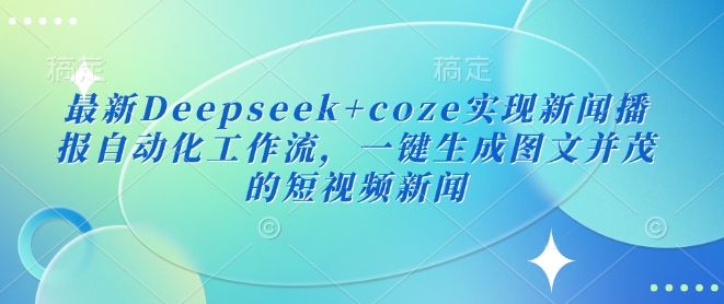 最新Deepseek+coze实现新闻播报自动化工作流，一键生成图文并茂的短视频新闻-创业吧