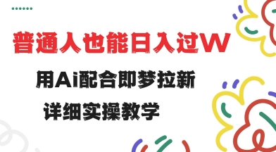 用ai配合即梦拉新，小白也能日入过w，详细实操教程【揭秘】-创业吧