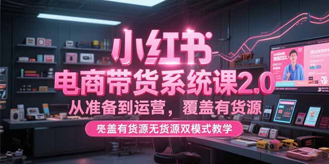 小红书电商带货系统课2.0，从准备到运营，覆盖有货源无货源双模式教学-创业吧
