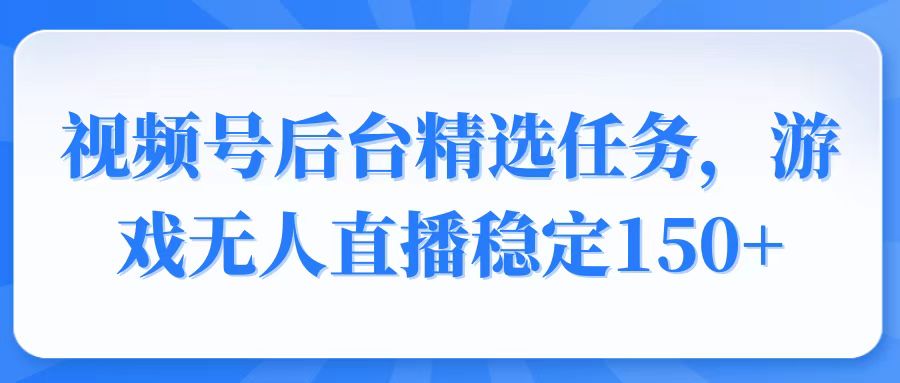 视频号精选变现任务，游戏无人直播稳定150+-创业吧