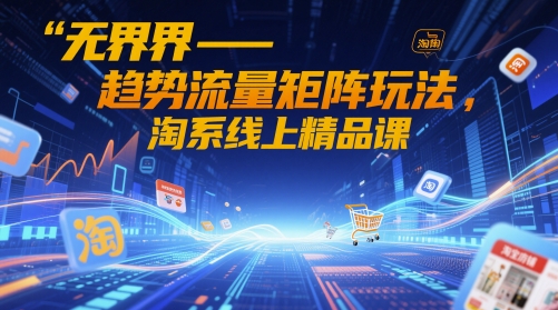 无界-趋势流量矩阵玩法，淘系线上精品课-创业吧
