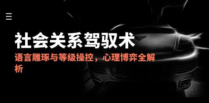 2025社会关系驾驭术，语言雕琢与等级操控，心理博弈全解析-创业吧