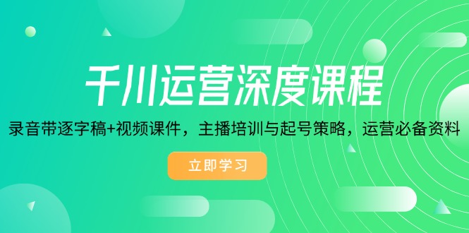 千川运营深度课程，录音带逐字稿+视频课件，主播培训与起号策略，运营…-创业吧