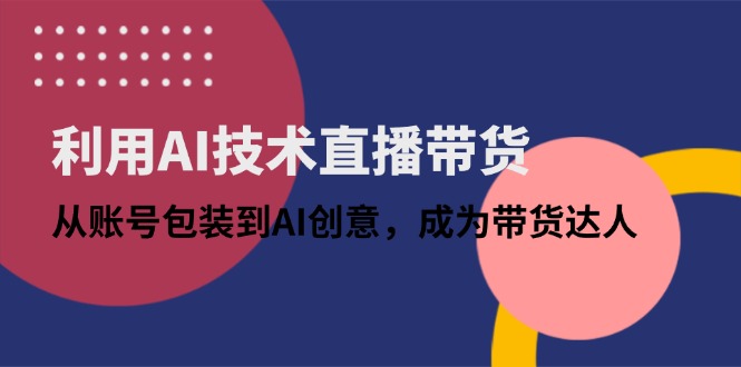 利用AI技术直播带货：从账号包装到AI创意，成为带货达人-创业吧