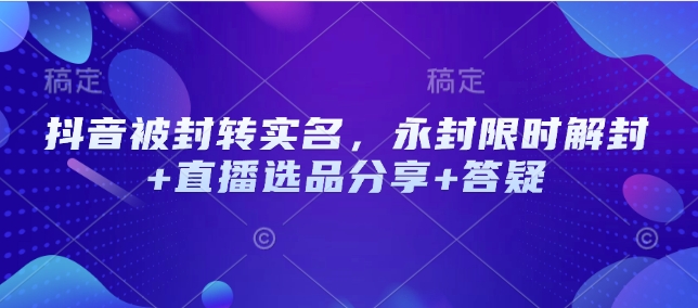 抖音被封转实名，永封限时解封+直播选品分享+答疑-创业吧